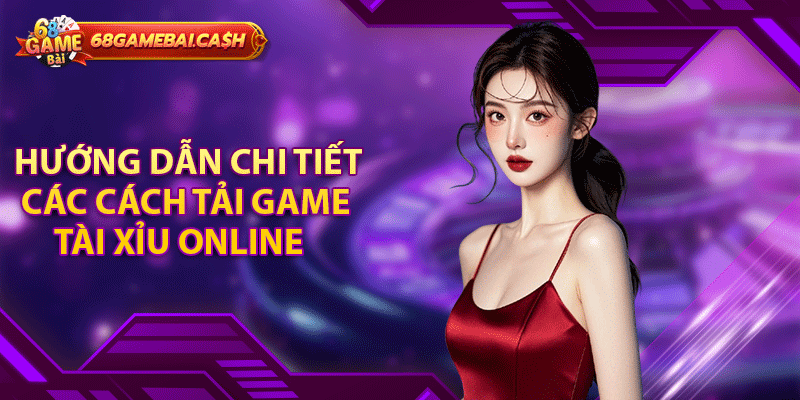 Hướng dẫn chi tiết các cách tải game tài xỉu online